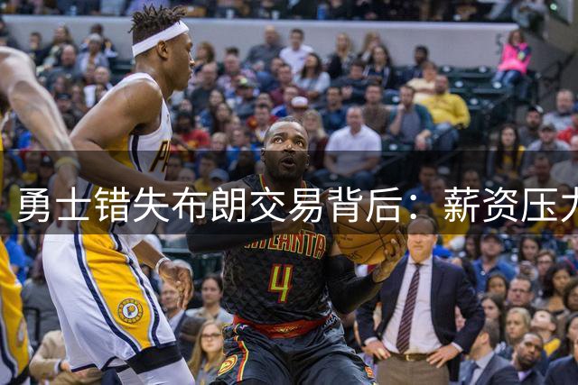 勇士错失布朗交易背后：薪资压力与季后赛表现成关键因素